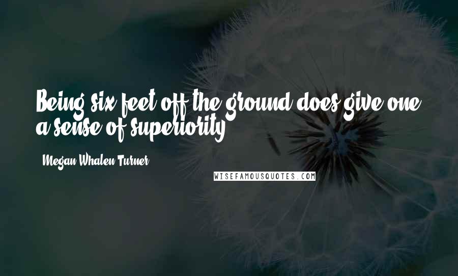 Megan Whalen Turner Quotes: Being six feet off the ground does give one a sense of superiority.