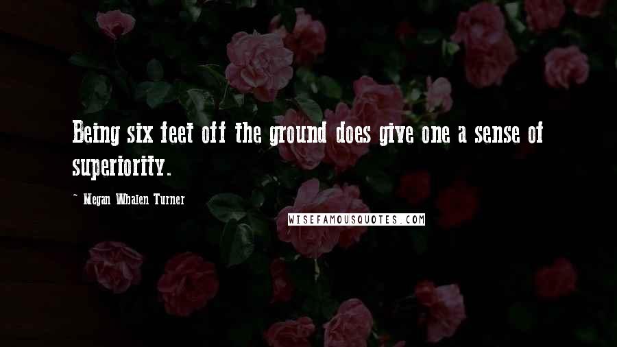 Megan Whalen Turner Quotes: Being six feet off the ground does give one a sense of superiority.