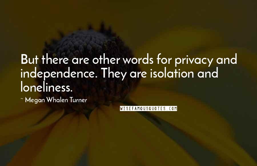 Megan Whalen Turner Quotes: But there are other words for privacy and independence. They are isolation and loneliness.