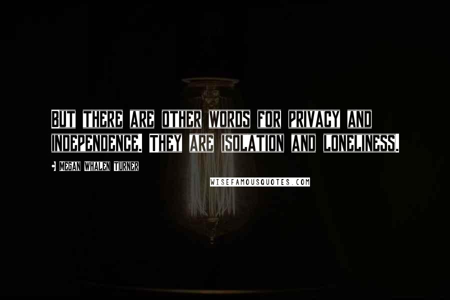 Megan Whalen Turner Quotes: But there are other words for privacy and independence. They are isolation and loneliness.