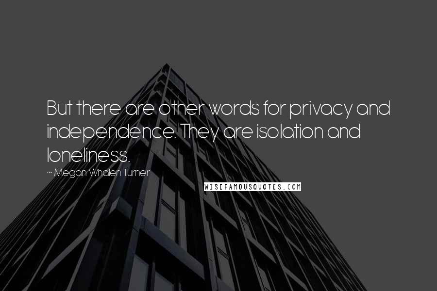 Megan Whalen Turner Quotes: But there are other words for privacy and independence. They are isolation and loneliness.