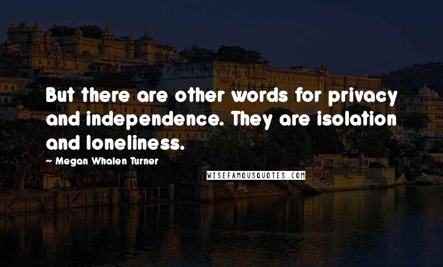 Megan Whalen Turner Quotes: But there are other words for privacy and independence. They are isolation and loneliness.