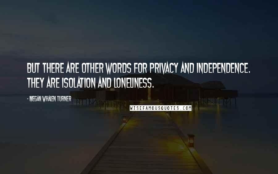 Megan Whalen Turner Quotes: But there are other words for privacy and independence. They are isolation and loneliness.