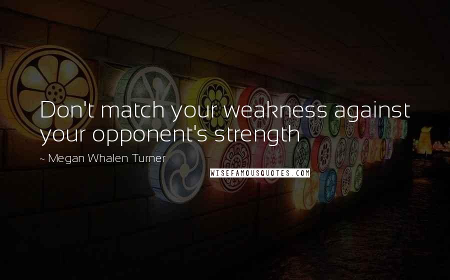 Megan Whalen Turner Quotes: Don't match your weakness against your opponent's strength