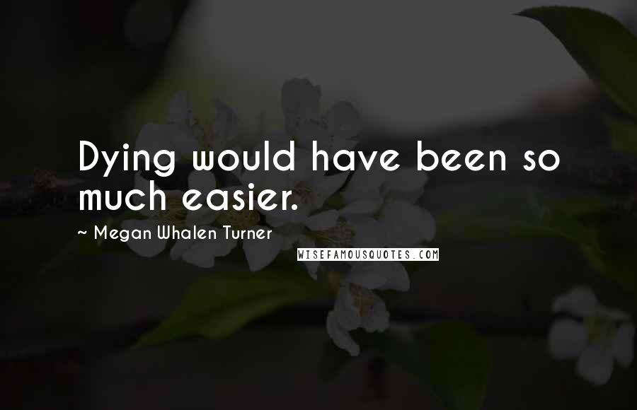 Megan Whalen Turner Quotes: Dying would have been so much easier.