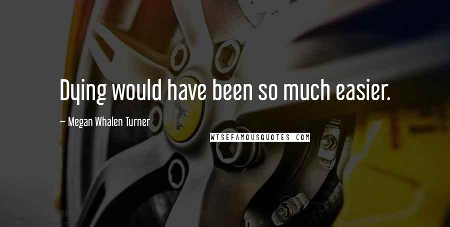 Megan Whalen Turner Quotes: Dying would have been so much easier.