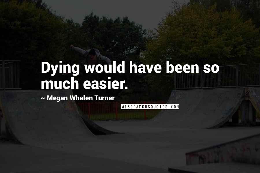 Megan Whalen Turner Quotes: Dying would have been so much easier.