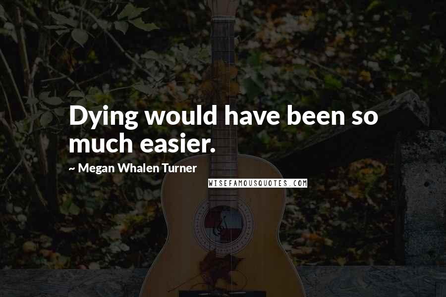 Megan Whalen Turner Quotes: Dying would have been so much easier.