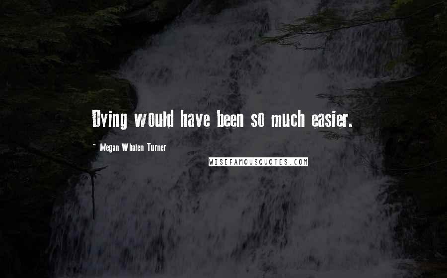 Megan Whalen Turner Quotes: Dying would have been so much easier.