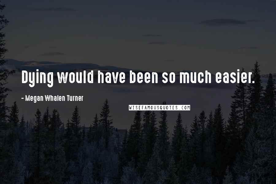 Megan Whalen Turner Quotes: Dying would have been so much easier.