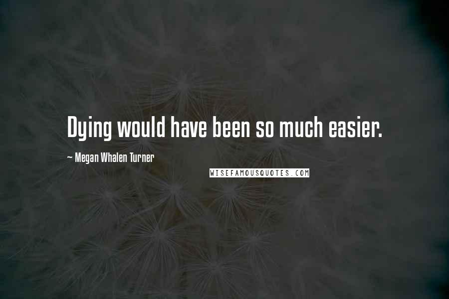 Megan Whalen Turner Quotes: Dying would have been so much easier.