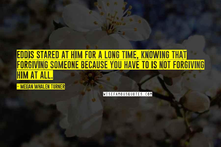 Megan Whalen Turner Quotes: Eddis stared at him for a long time, knowing that forgiving someone because you have to is not forgiving him at all.