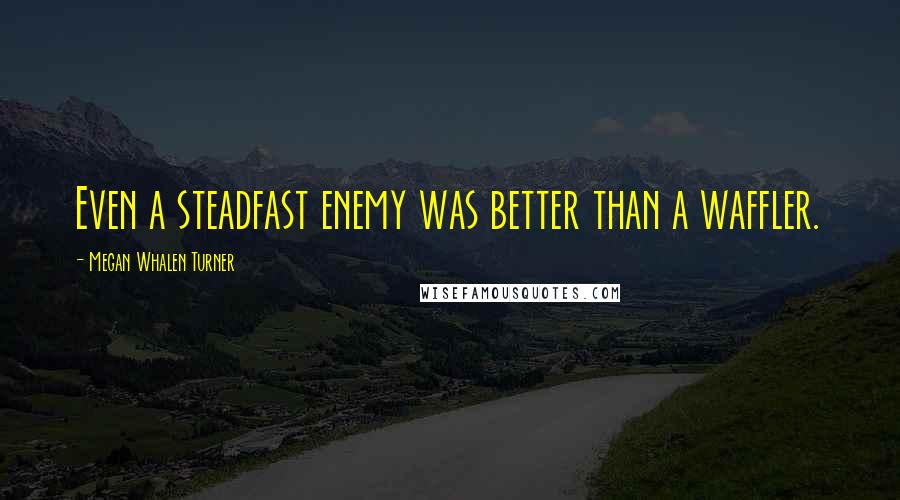 Megan Whalen Turner Quotes: Even a steadfast enemy was better than a waffler.