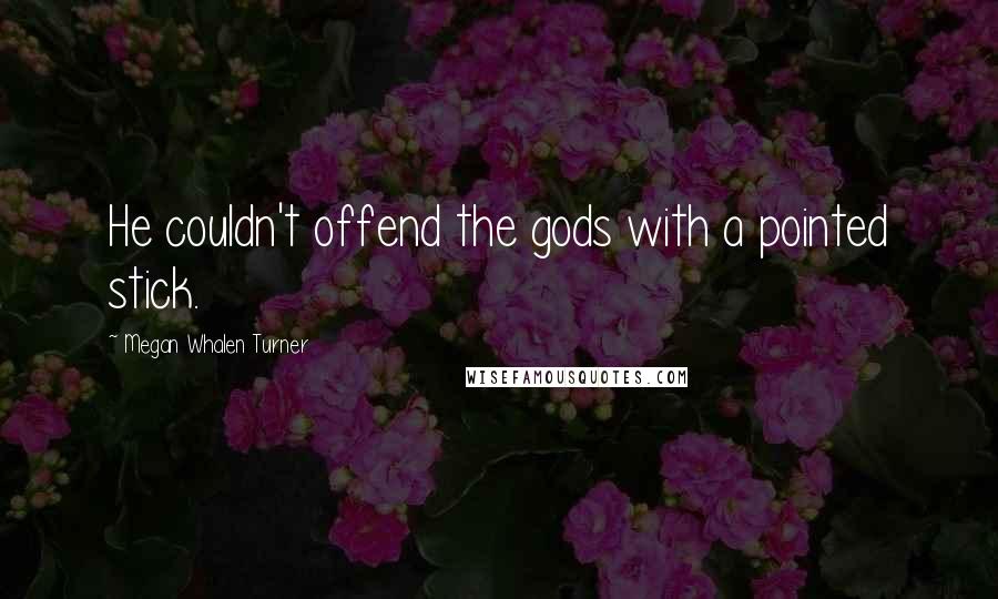 Megan Whalen Turner Quotes: He couldn't offend the gods with a pointed stick.