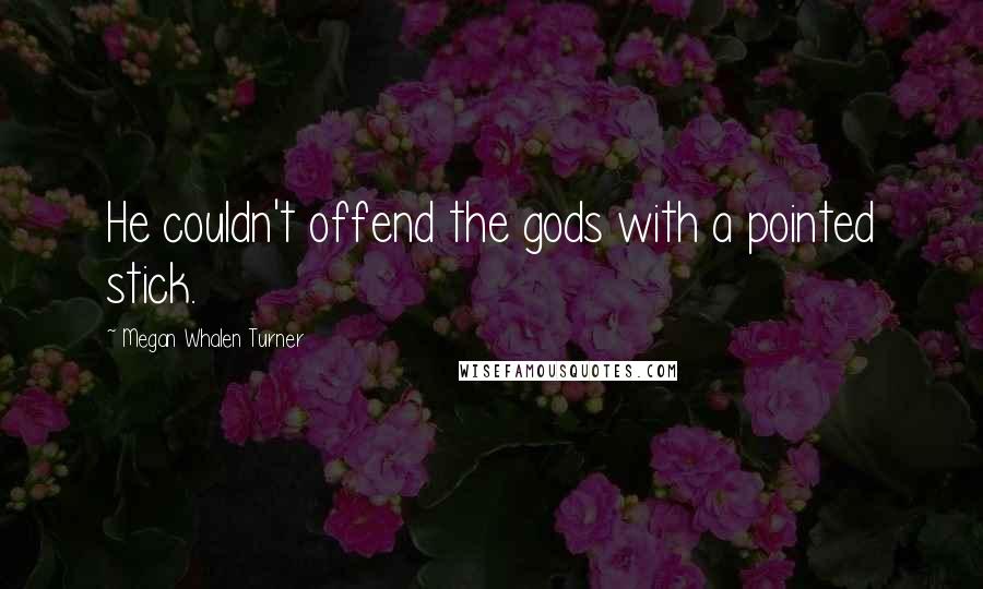 Megan Whalen Turner Quotes: He couldn't offend the gods with a pointed stick.