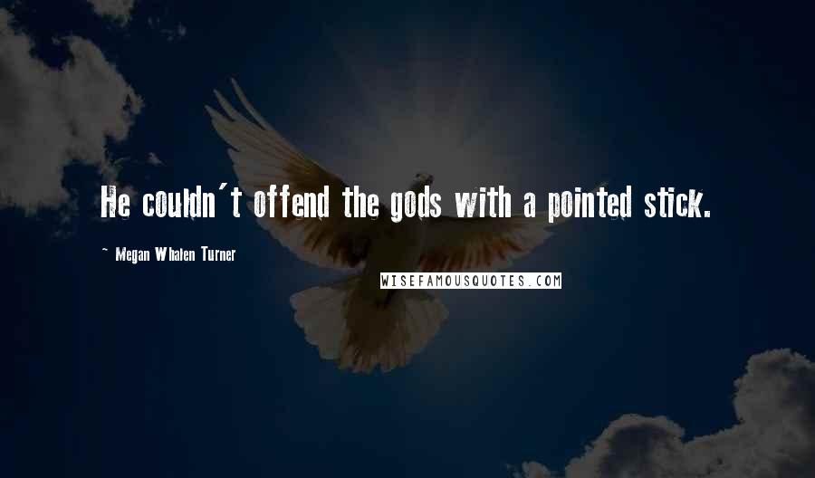 Megan Whalen Turner Quotes: He couldn't offend the gods with a pointed stick.