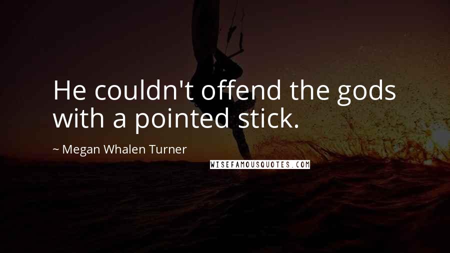 Megan Whalen Turner Quotes: He couldn't offend the gods with a pointed stick.