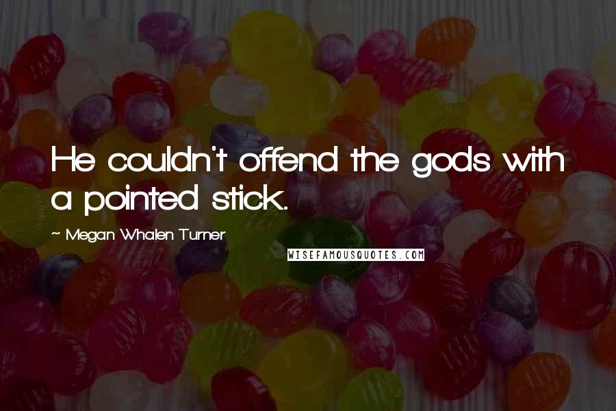 Megan Whalen Turner Quotes: He couldn't offend the gods with a pointed stick.