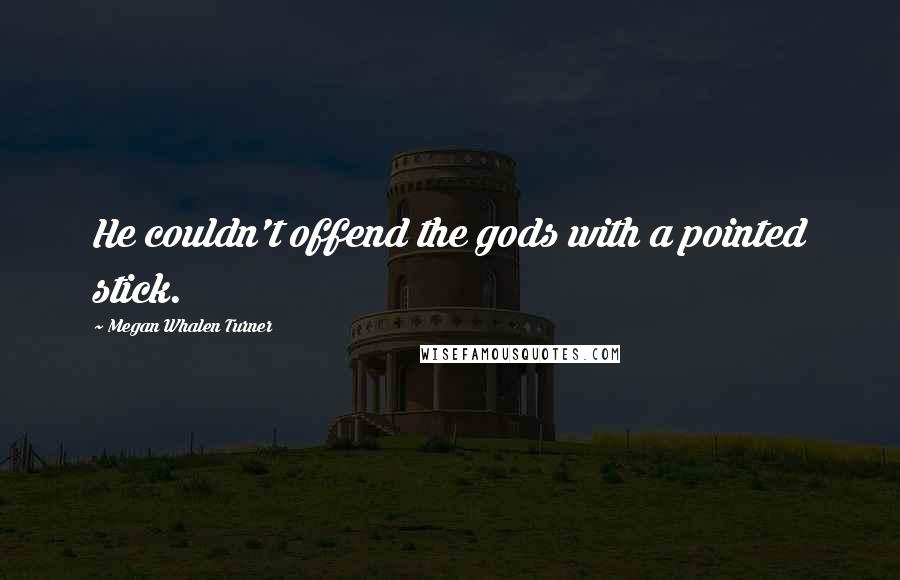 Megan Whalen Turner Quotes: He couldn't offend the gods with a pointed stick.