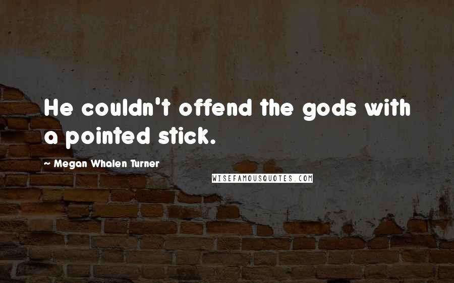 Megan Whalen Turner Quotes: He couldn't offend the gods with a pointed stick.