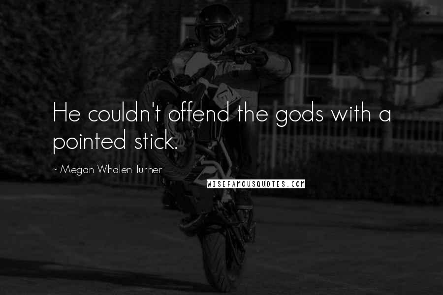 Megan Whalen Turner Quotes: He couldn't offend the gods with a pointed stick.