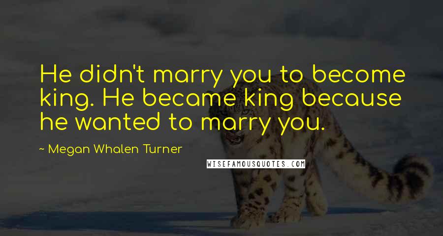 Megan Whalen Turner Quotes: He didn't marry you to become king. He became king because he wanted to marry you.