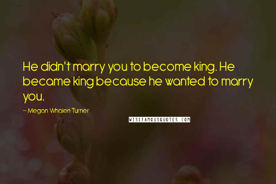 Megan Whalen Turner Quotes: He didn't marry you to become king. He became king because he wanted to marry you.