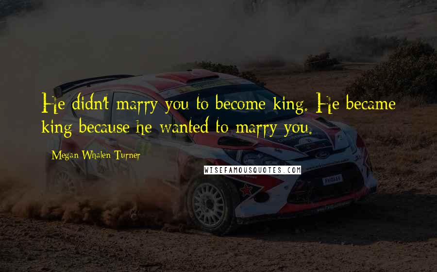 Megan Whalen Turner Quotes: He didn't marry you to become king. He became king because he wanted to marry you.