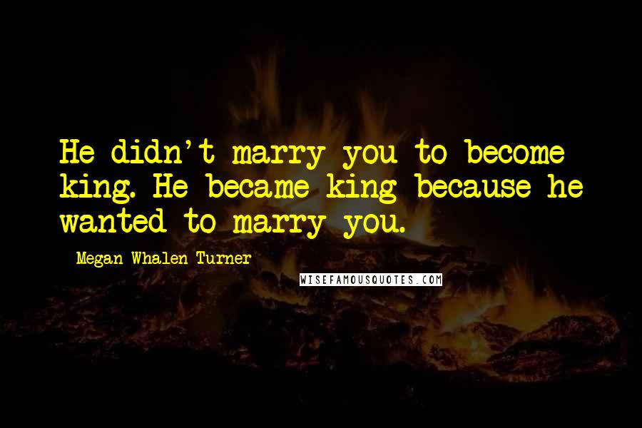 Megan Whalen Turner Quotes: He didn't marry you to become king. He became king because he wanted to marry you.