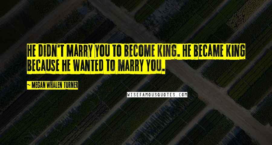 Megan Whalen Turner Quotes: He didn't marry you to become king. He became king because he wanted to marry you.