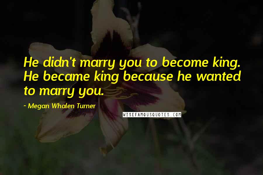Megan Whalen Turner Quotes: He didn't marry you to become king. He became king because he wanted to marry you.