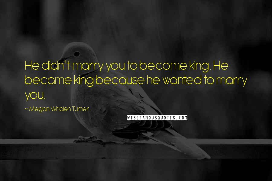 Megan Whalen Turner Quotes: He didn't marry you to become king. He became king because he wanted to marry you.