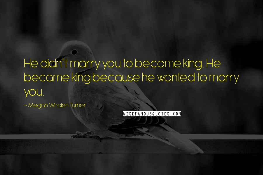 Megan Whalen Turner Quotes: He didn't marry you to become king. He became king because he wanted to marry you.