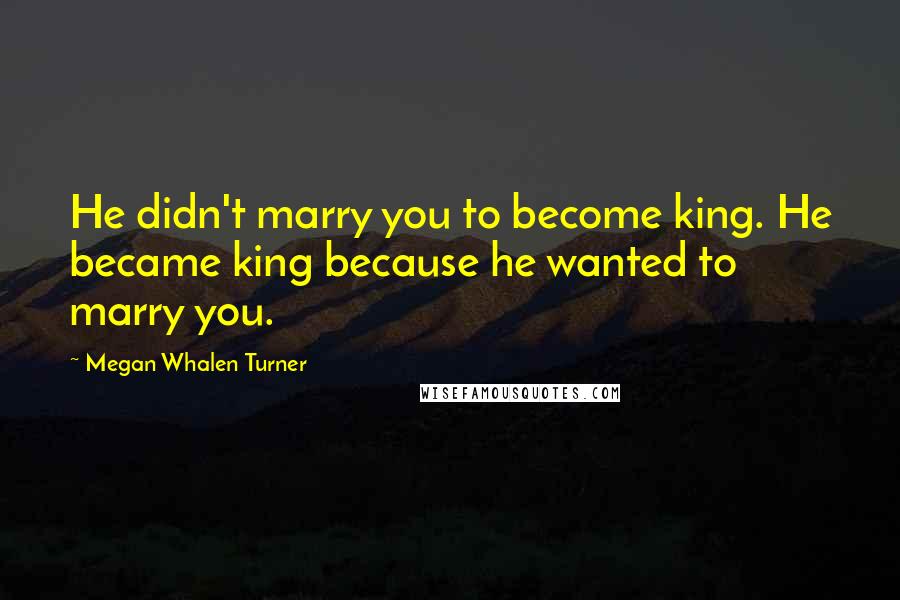 Megan Whalen Turner Quotes: He didn't marry you to become king. He became king because he wanted to marry you.