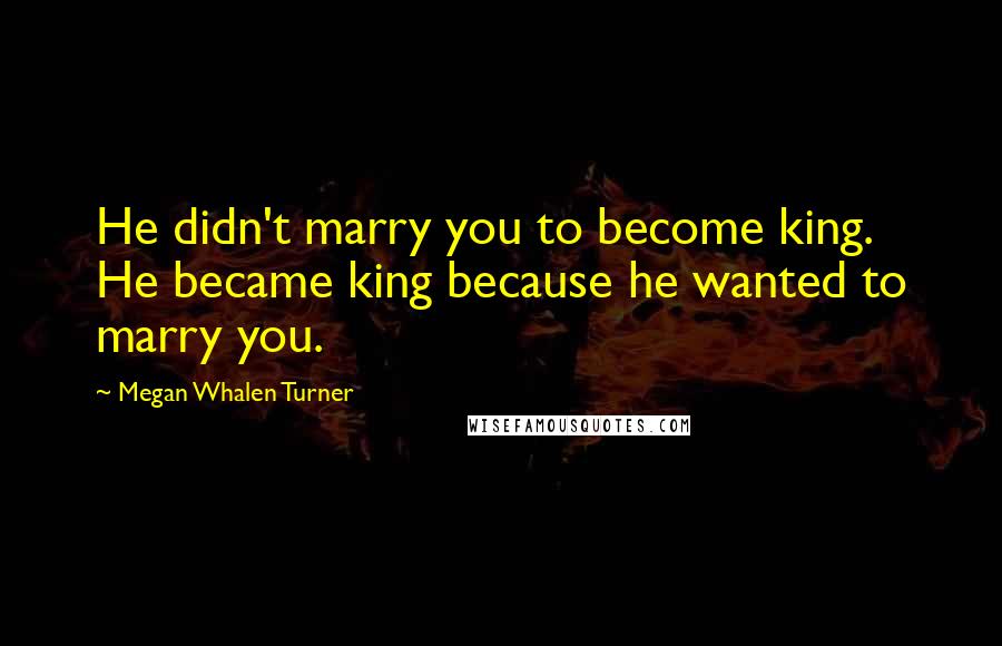 Megan Whalen Turner Quotes: He didn't marry you to become king. He became king because he wanted to marry you.