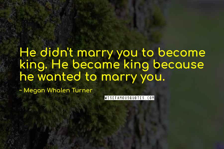 Megan Whalen Turner Quotes: He didn't marry you to become king. He became king because he wanted to marry you.