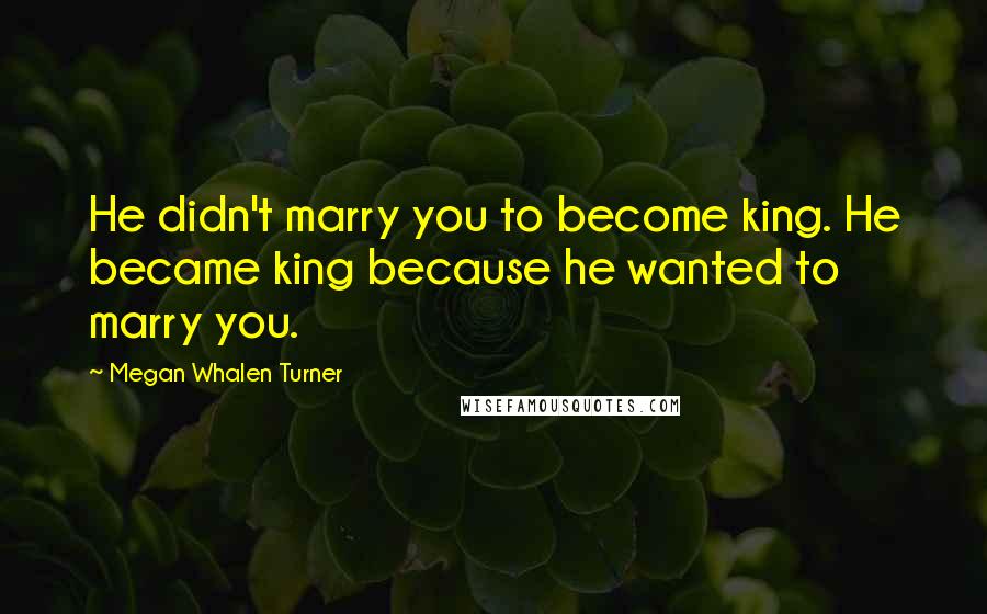 Megan Whalen Turner Quotes: He didn't marry you to become king. He became king because he wanted to marry you.