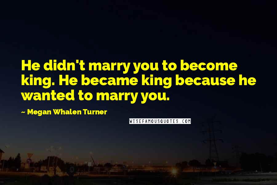 Megan Whalen Turner Quotes: He didn't marry you to become king. He became king because he wanted to marry you.