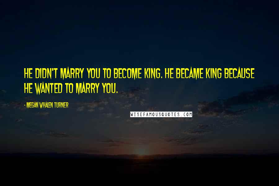 Megan Whalen Turner Quotes: He didn't marry you to become king. He became king because he wanted to marry you.