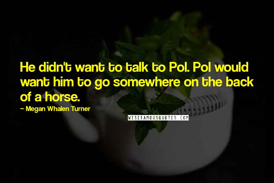 Megan Whalen Turner Quotes: He didn't want to talk to Pol. Pol would want him to go somewhere on the back of a horse.