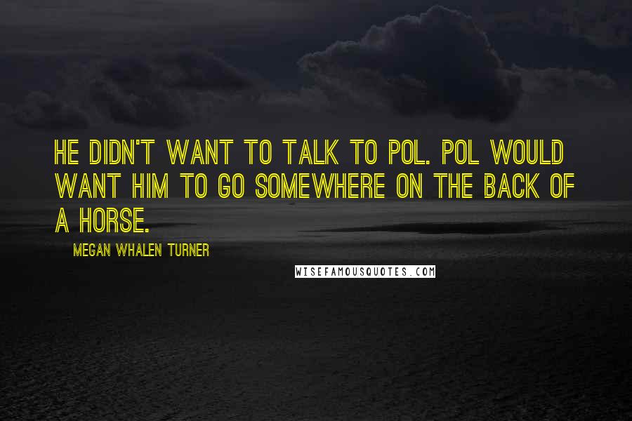 Megan Whalen Turner Quotes: He didn't want to talk to Pol. Pol would want him to go somewhere on the back of a horse.