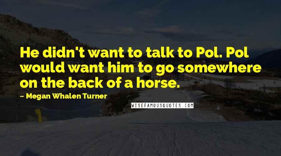 Megan Whalen Turner Quotes: He didn't want to talk to Pol. Pol would want him to go somewhere on the back of a horse.