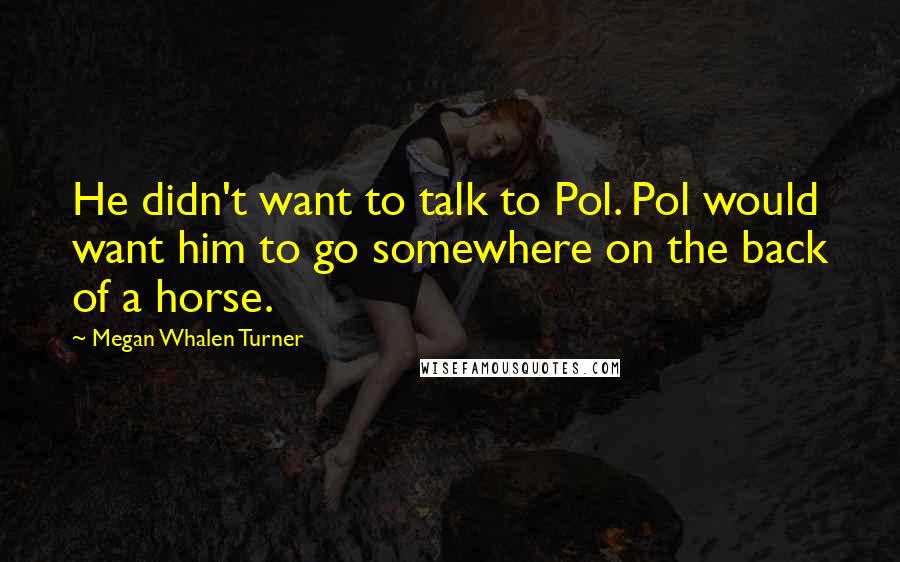 Megan Whalen Turner Quotes: He didn't want to talk to Pol. Pol would want him to go somewhere on the back of a horse.