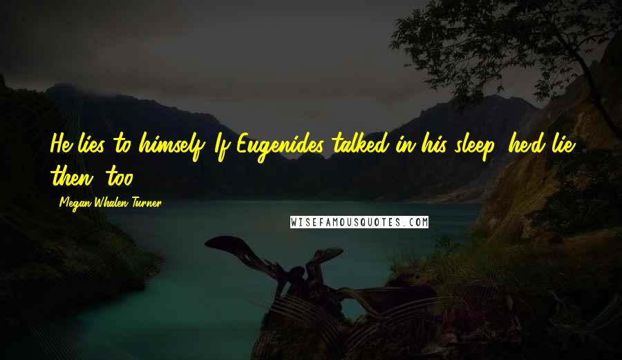 Megan Whalen Turner Quotes: He lies to himself. If Eugenides talked in his sleep, he'd lie then, too.
