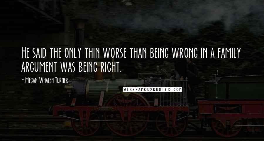 Megan Whalen Turner Quotes: He said the only thin worse than being wrong in a family argument was being right.