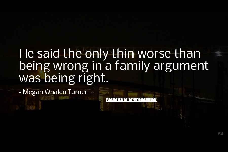 Megan Whalen Turner Quotes: He said the only thin worse than being wrong in a family argument was being right.