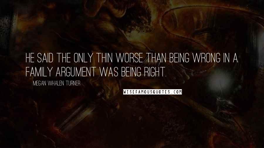 Megan Whalen Turner Quotes: He said the only thin worse than being wrong in a family argument was being right.