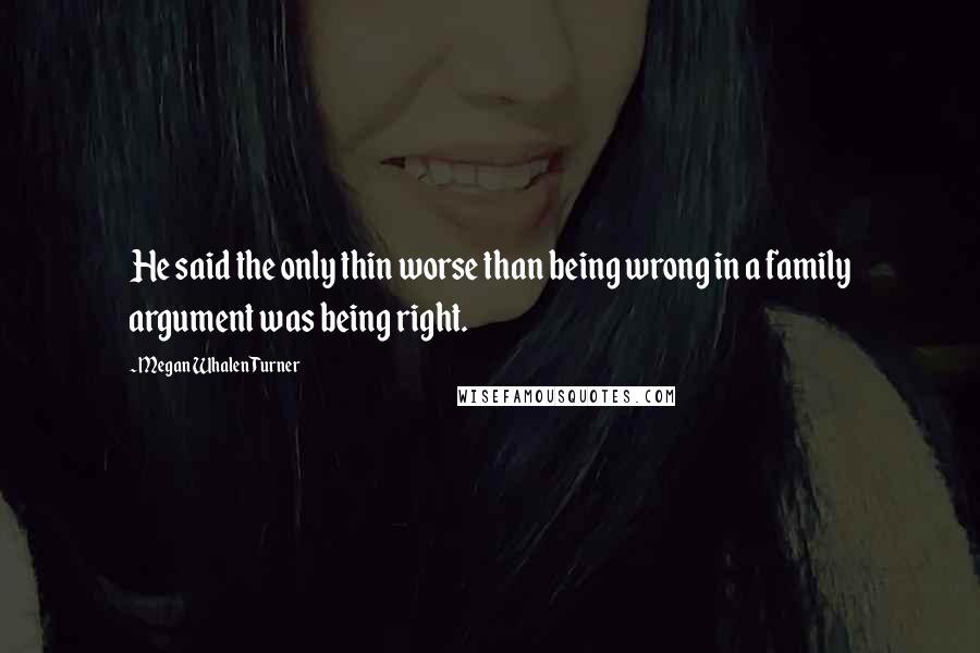 Megan Whalen Turner Quotes: He said the only thin worse than being wrong in a family argument was being right.