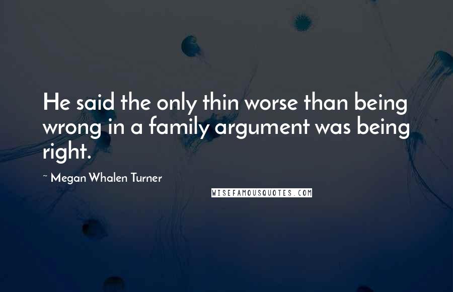 Megan Whalen Turner Quotes: He said the only thin worse than being wrong in a family argument was being right.