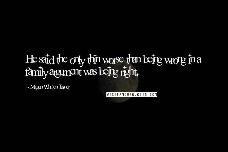 Megan Whalen Turner Quotes: He said the only thin worse than being wrong in a family argument was being right.